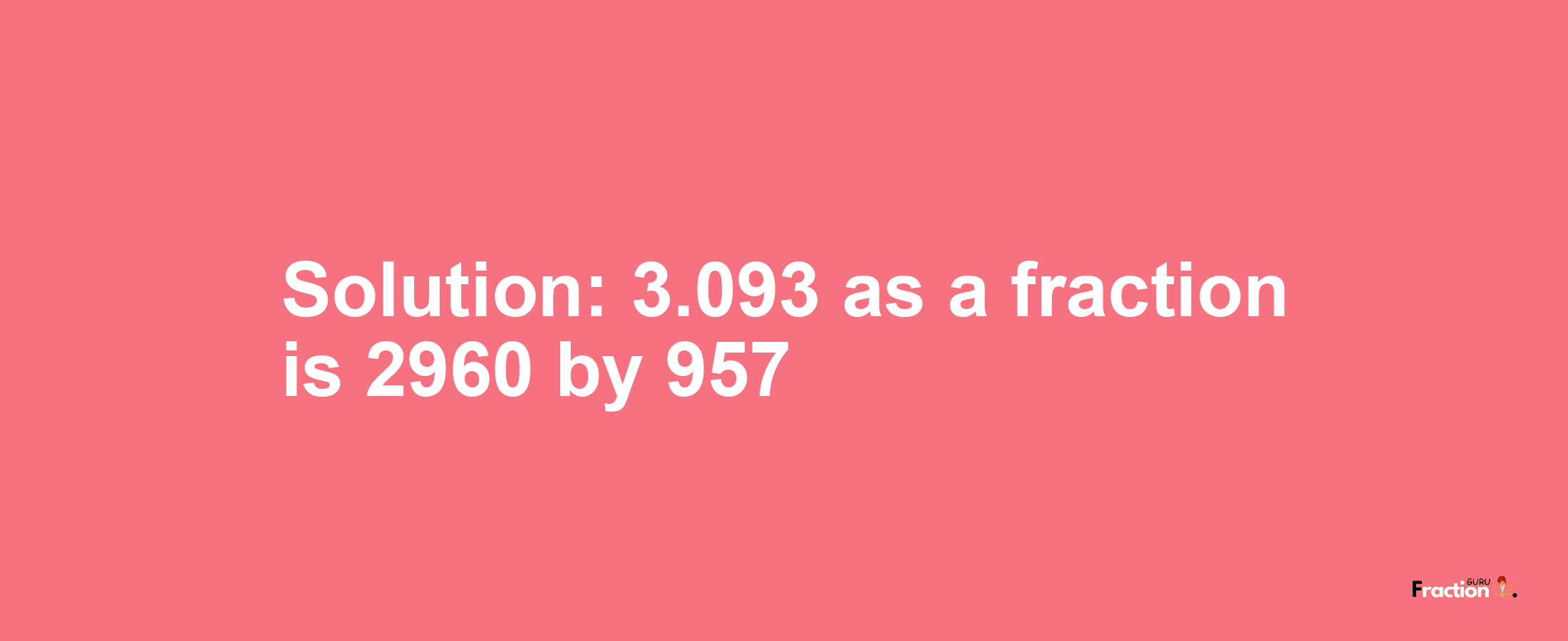 Solution:3.093 as a fraction is 2960/957